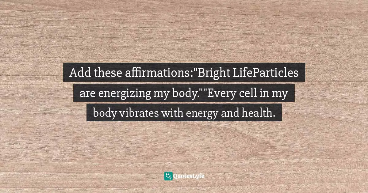 Add these affirmations:"Bright LifeParticles are energizing my body.""Every cell in my body vibrates with energy and health.