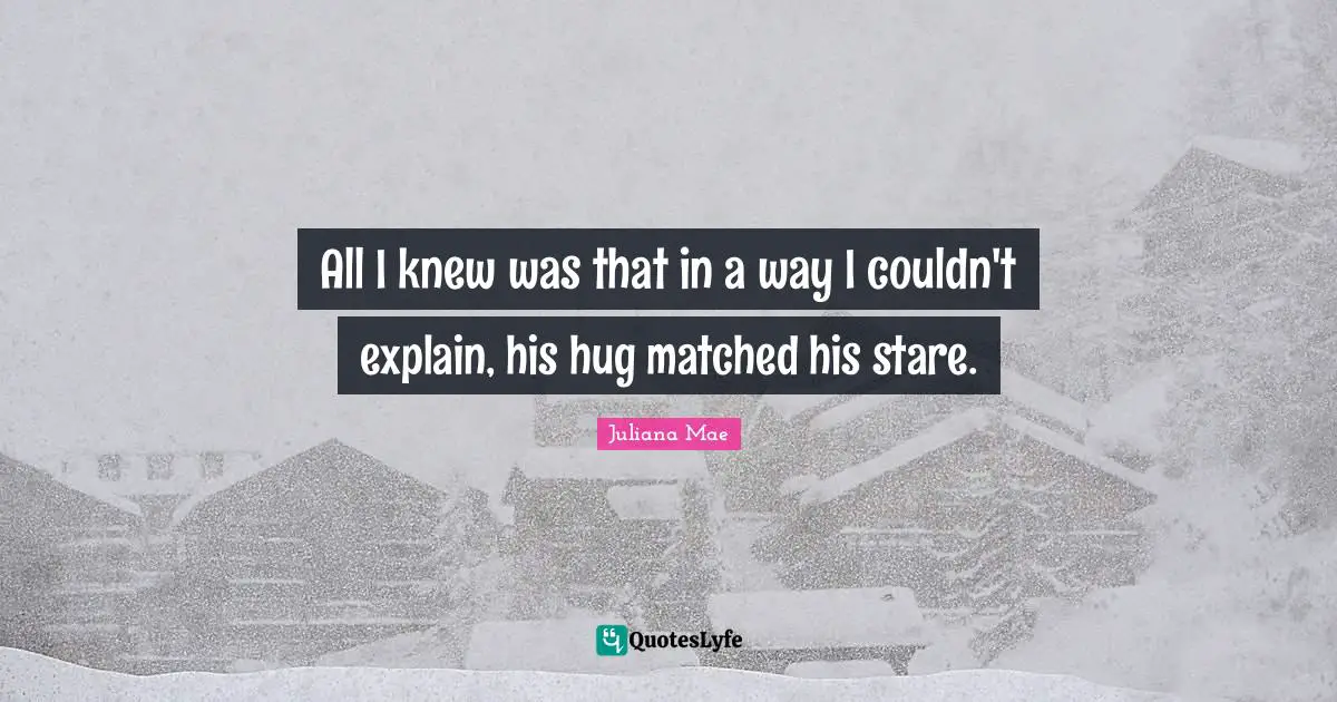 All I knew was that in a way I couldn't explain, his hug matched his stare.