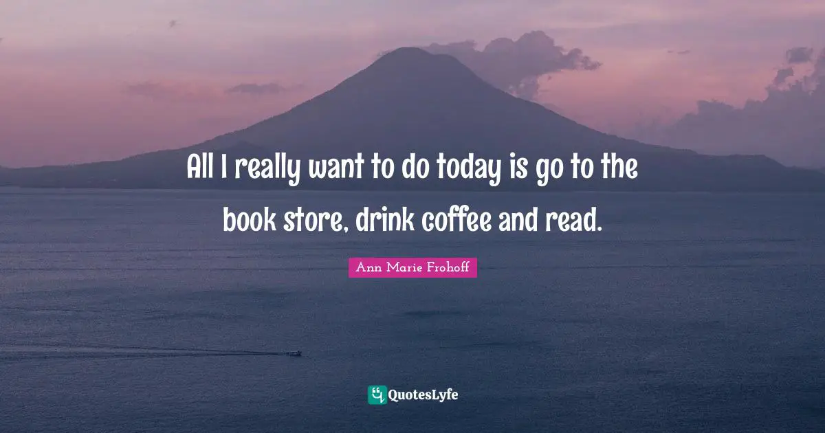 All I really want to do today is go to the book store, drink coffee and read.