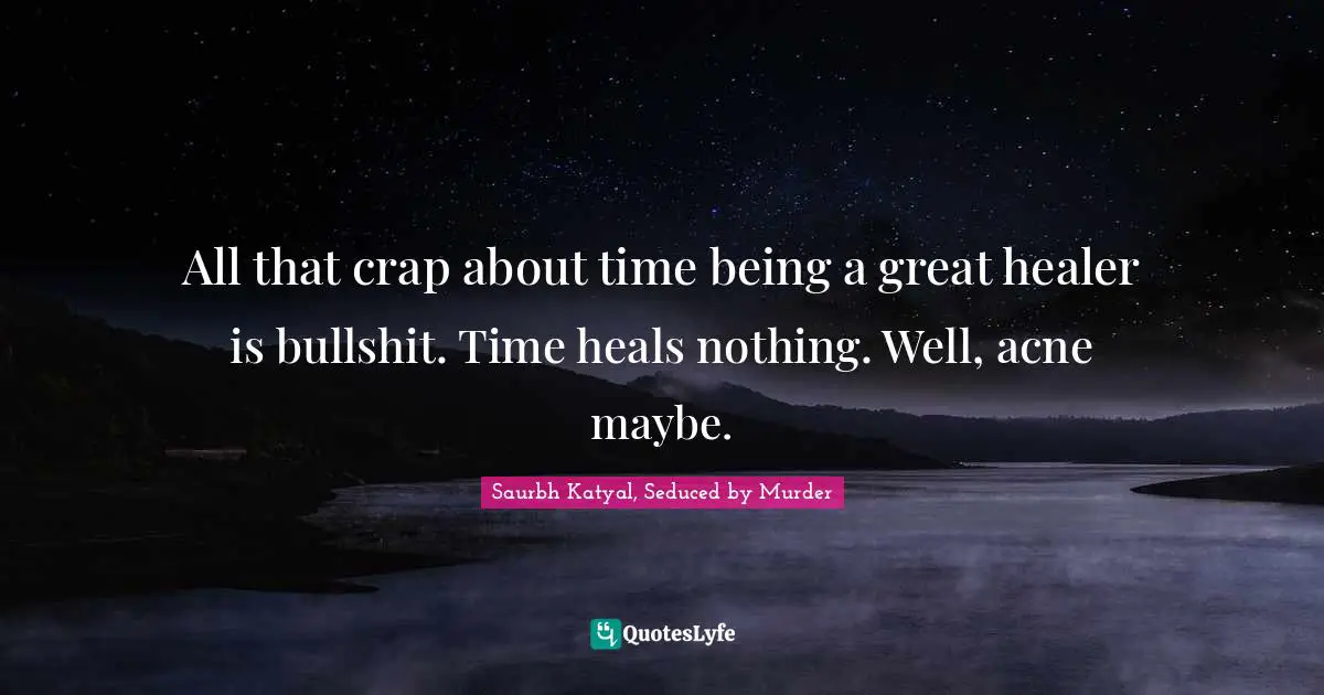 All that crap about time being a great healer is bullshit. Time heals nothing. Well, acne maybe.