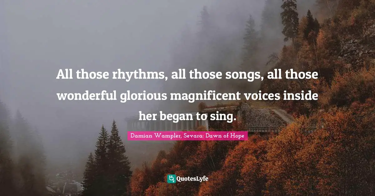 All those rhythms, all those songs, all those wonderful glorious magnificent voices inside her began to sing.