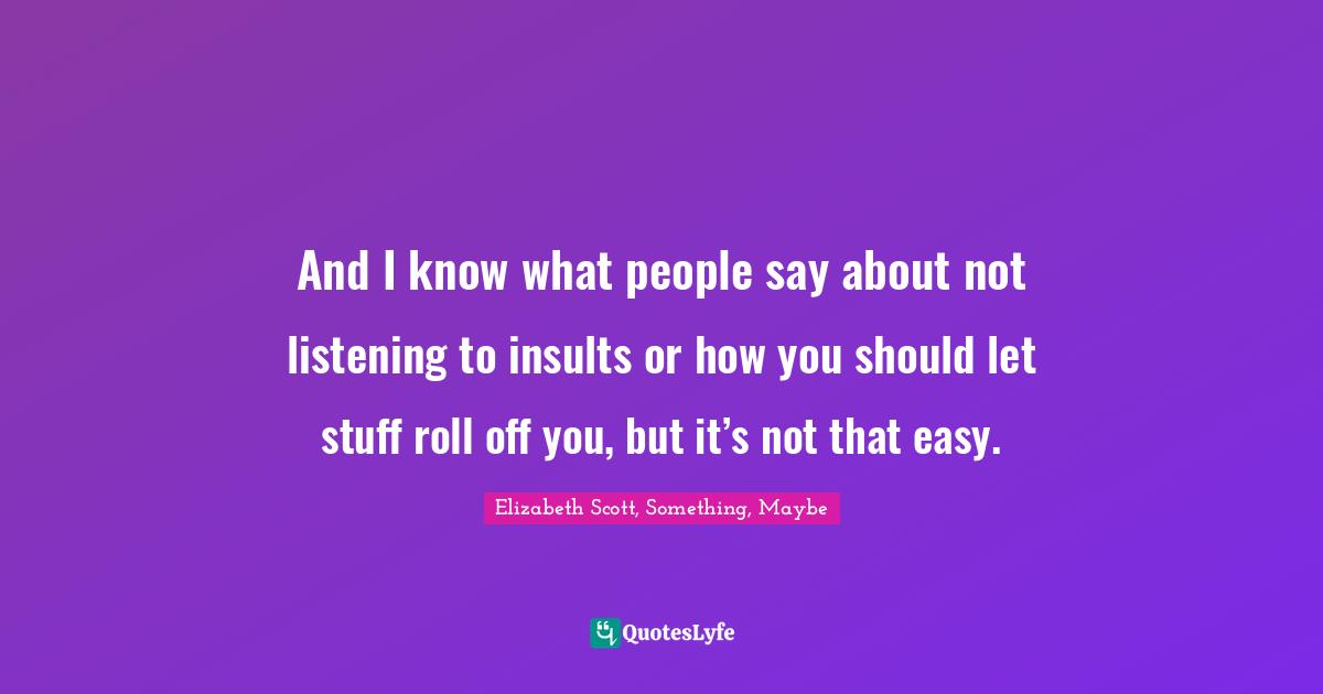 And I know what people say about not listening to insults or how you should let stuff roll off you, but it’s not that easy.