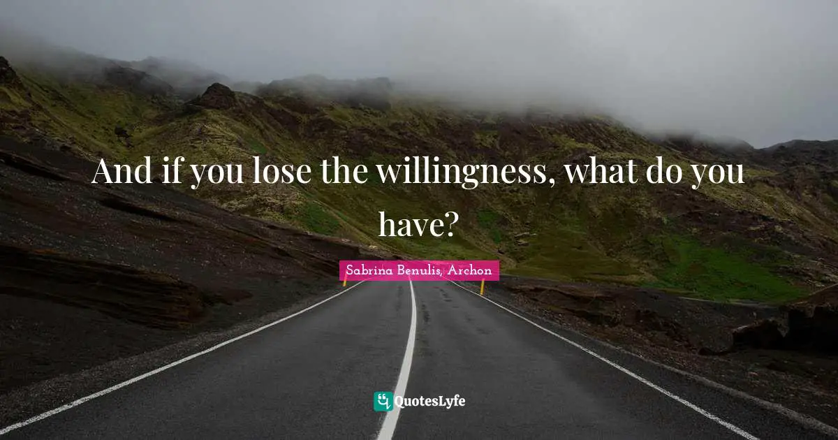 And if you lose the willingness, what do you have?