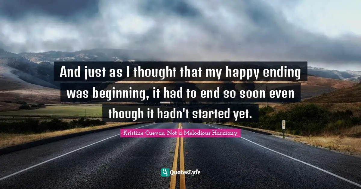And just as I thought that my happy ending was beginning, it had to end so soon even though it hadn't started yet.