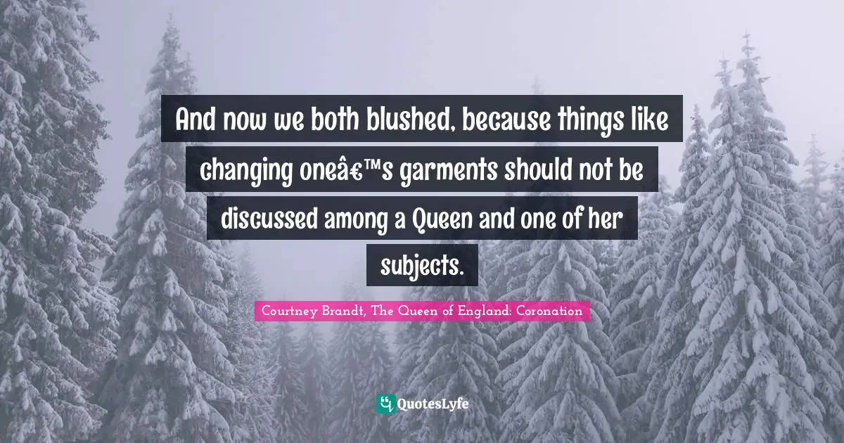 And now we both blushed, because things like changing oneâ€™s garments should not be discussed among a Queen and one of her subjects.