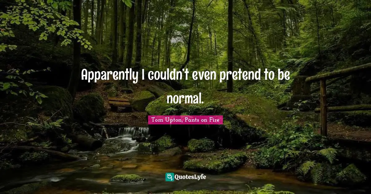 Apparently I couldn’t even pretend to be normal.