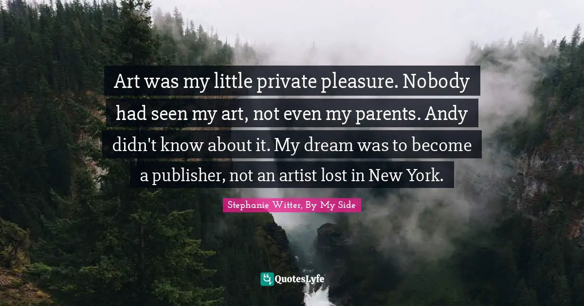 Art was my little private pleasure. Nobody had seen my art, not even my parents. Andy didn't know about it. My dream was to become a publisher, not an artist lost in New York.