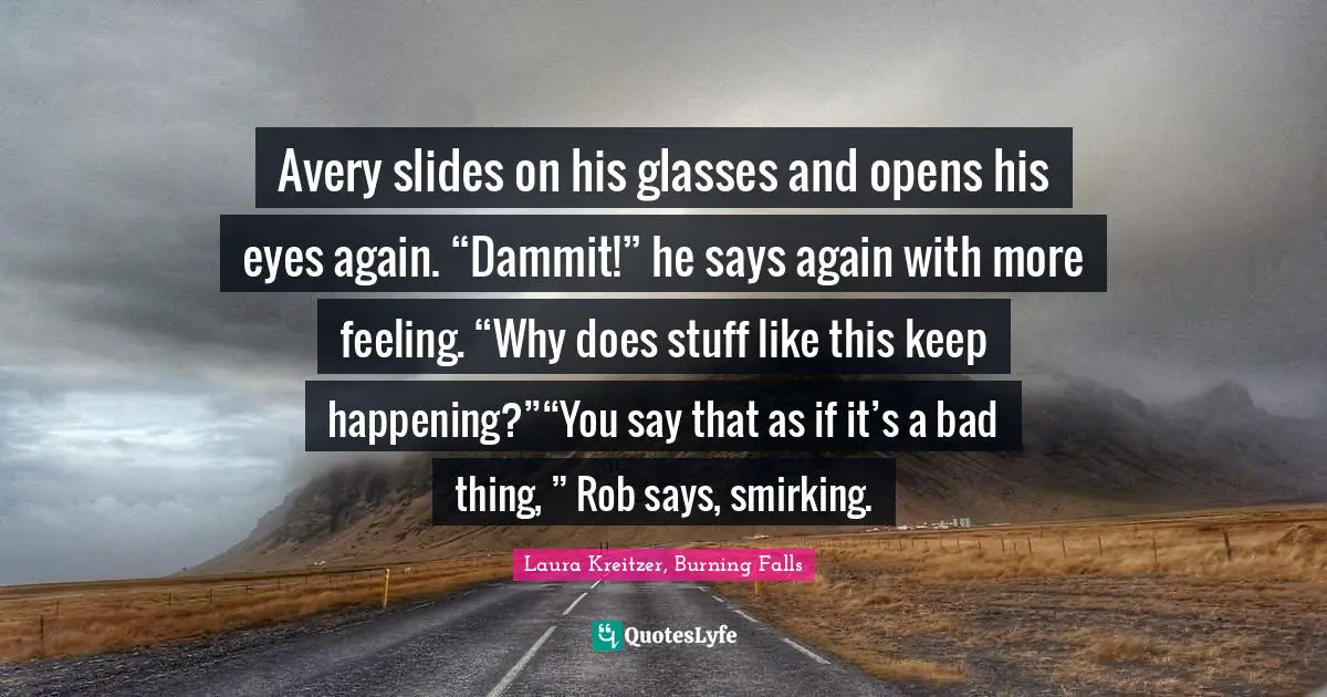 Avery slides on his glasses and opens his eyes again. “Dammit!” he says again with more feeling. “Why does stuff like this keep happening?”“You say that as if it’s a bad thing, ” Rob says, smirking.