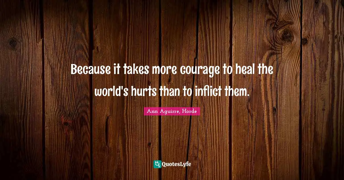 Because it takes more courage to heal the world's hurts than to inflict them.