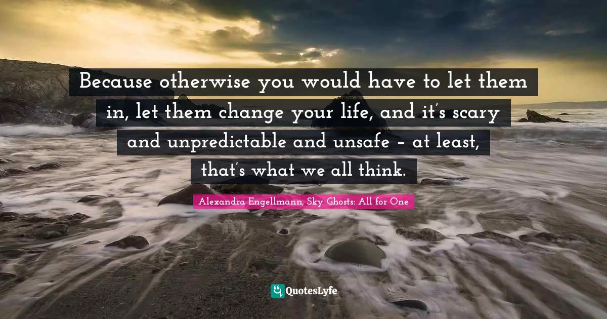 Because otherwise you would have to let them in, let them change your life, and it’s scary and unpredictable and unsafe – at least, that’s what we all think.