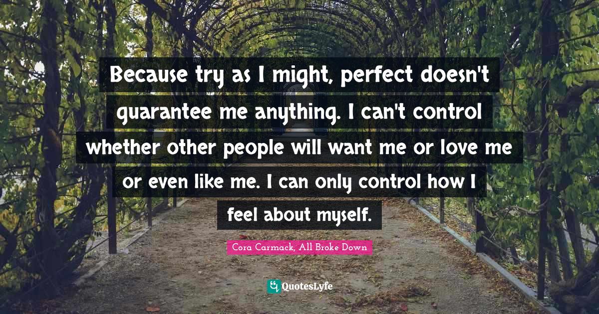 Because try as I might, perfect doesn't guarantee me anything. I can't control whether other people will want me or love me or even like me. I can only control how I feel about myself.