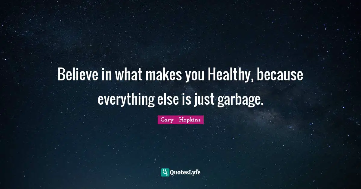 Believe in what makes you Healthy, because everything else is just garbage.