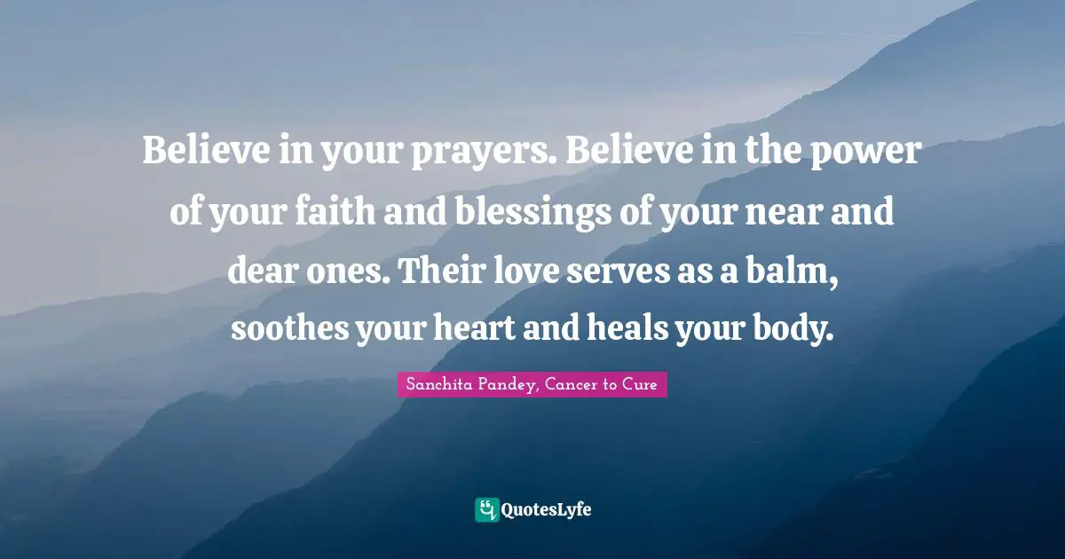 Believe in your prayers. Believe in the power of your faith and blessings of your near and dear ones. Their love serves as a balm, soothes your heart and heals your body.