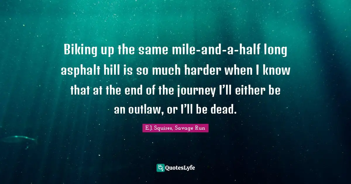 Biking up the same mile-and-a-half long asphalt hill is so much harder when I know that at the end of the journey I’ll either be an outlaw, or I’ll be dead.