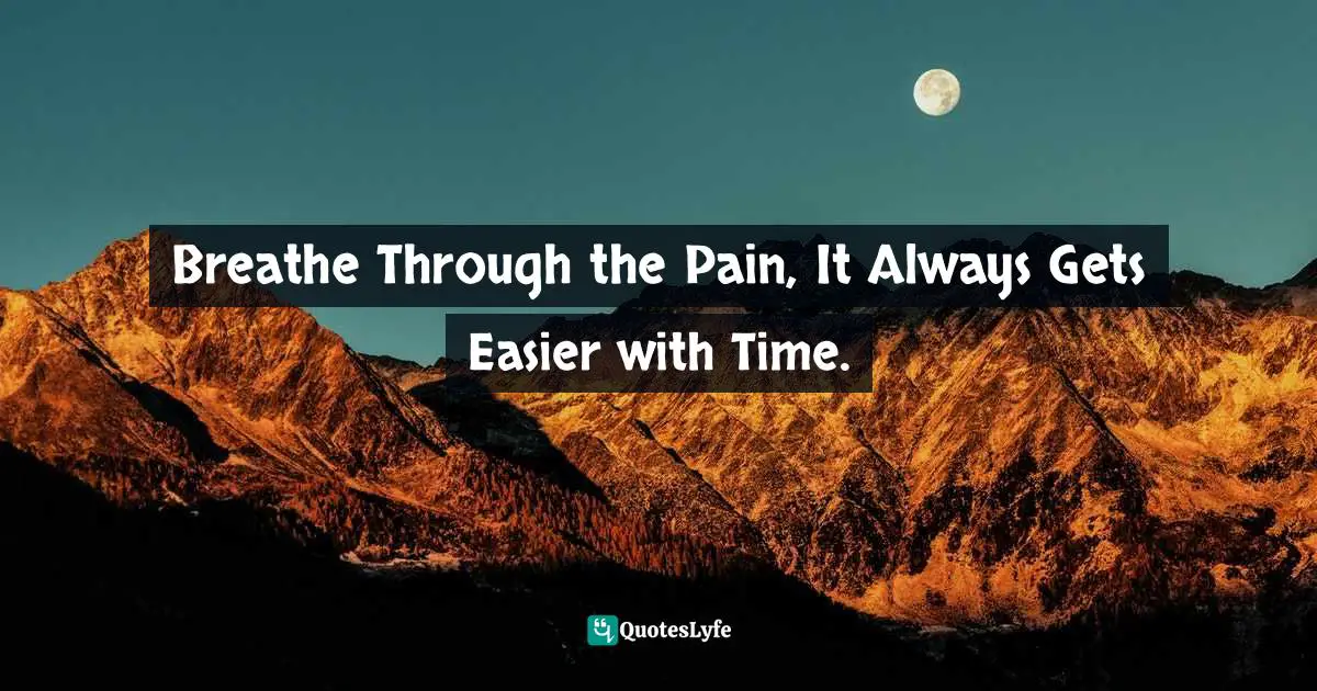 Breathe Through the Pain, It Always Gets Easier with Time.