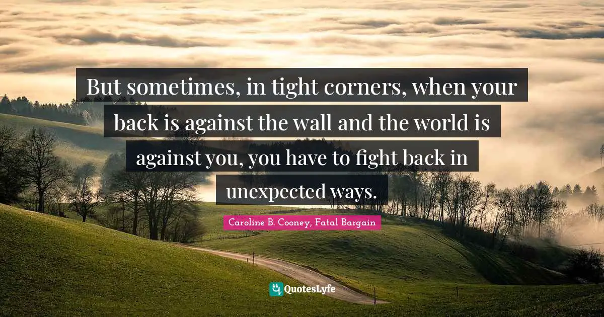 Young Adult Fiction Quotes: "But sometimes, in tight corners, when your back is against the wall and the world is against you, you have to fight back in unexpected ways."