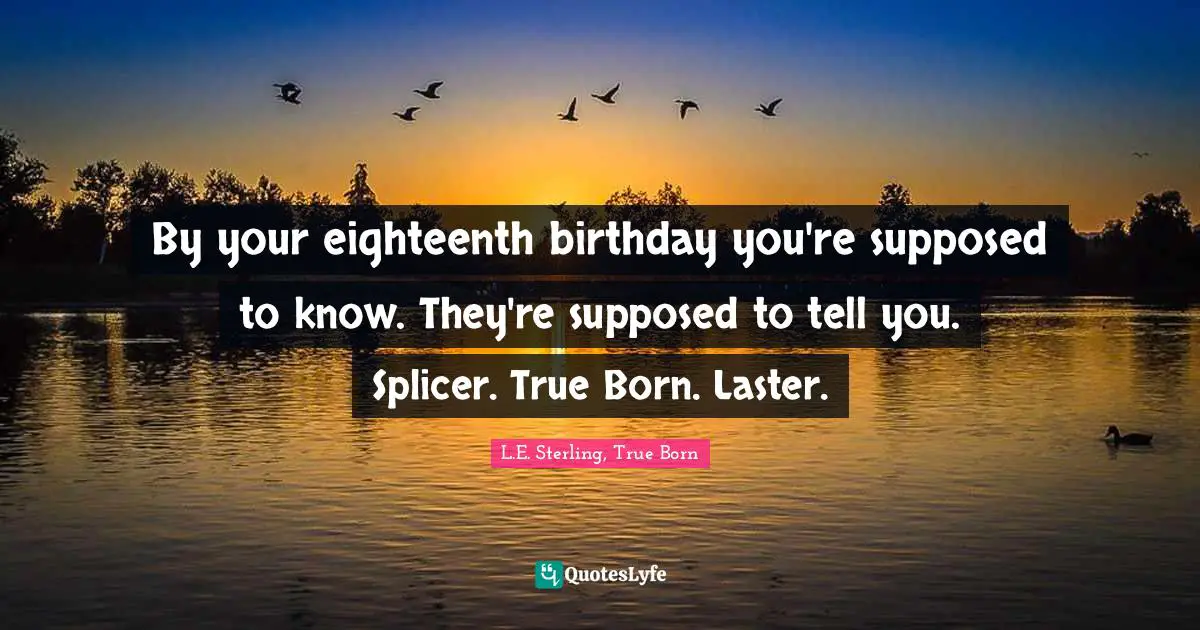 L.E. Sterling, True Born Quotes: "By your eighteenth birthday you're supposed to know. They're supposed to tell you. Splicer. True Born. Laster."