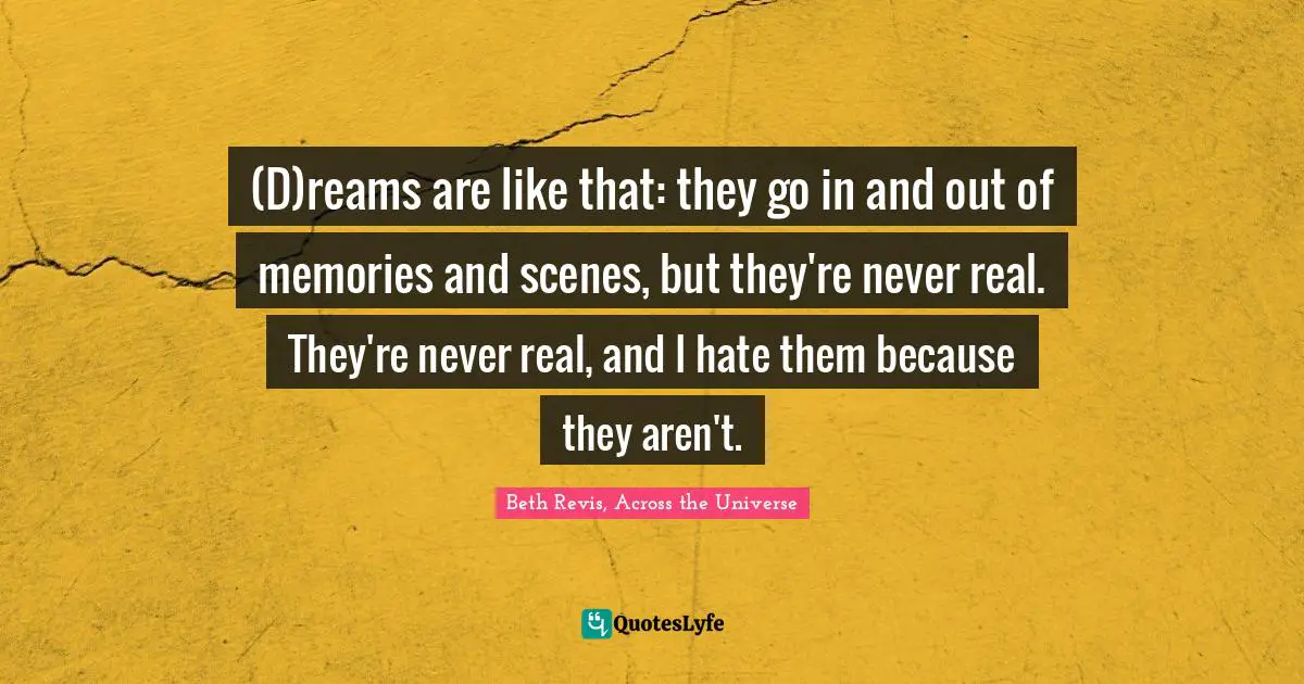 (D)reams are like that: they go in and out of memories and scenes, but they're never real. They're never real, and I hate them because they aren't.