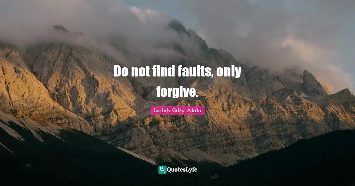 Do not find faults, only forgive.