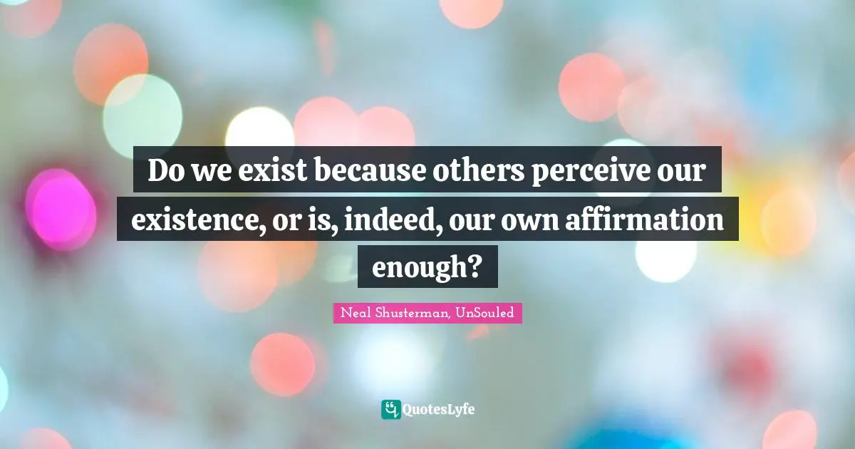 Do we exist because others perceive our existence, or is, indeed, our own affirmation enough?