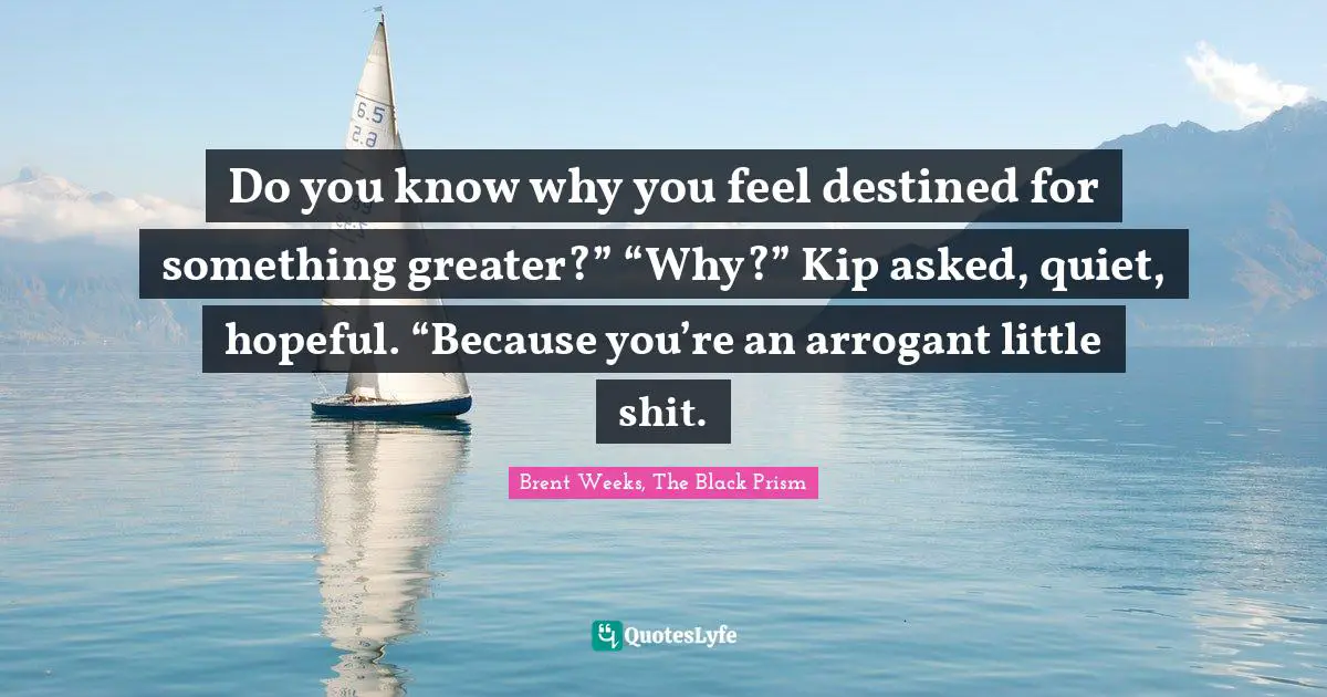 Do you know why you feel destined for something greater?” “Why?” Kip asked, quiet, hopeful. “Because you’re an arrogant little shit.