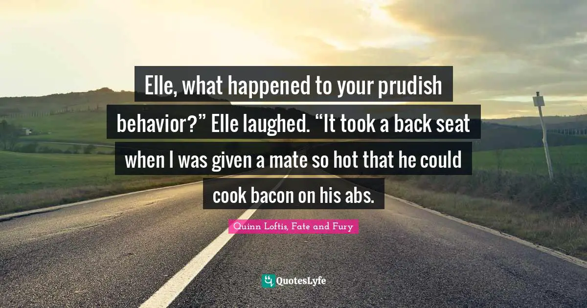 Elle, what happened to your prudish behavior?” Elle laughed. “It took a back seat when I was given a mate so hot that he could cook bacon on his abs.