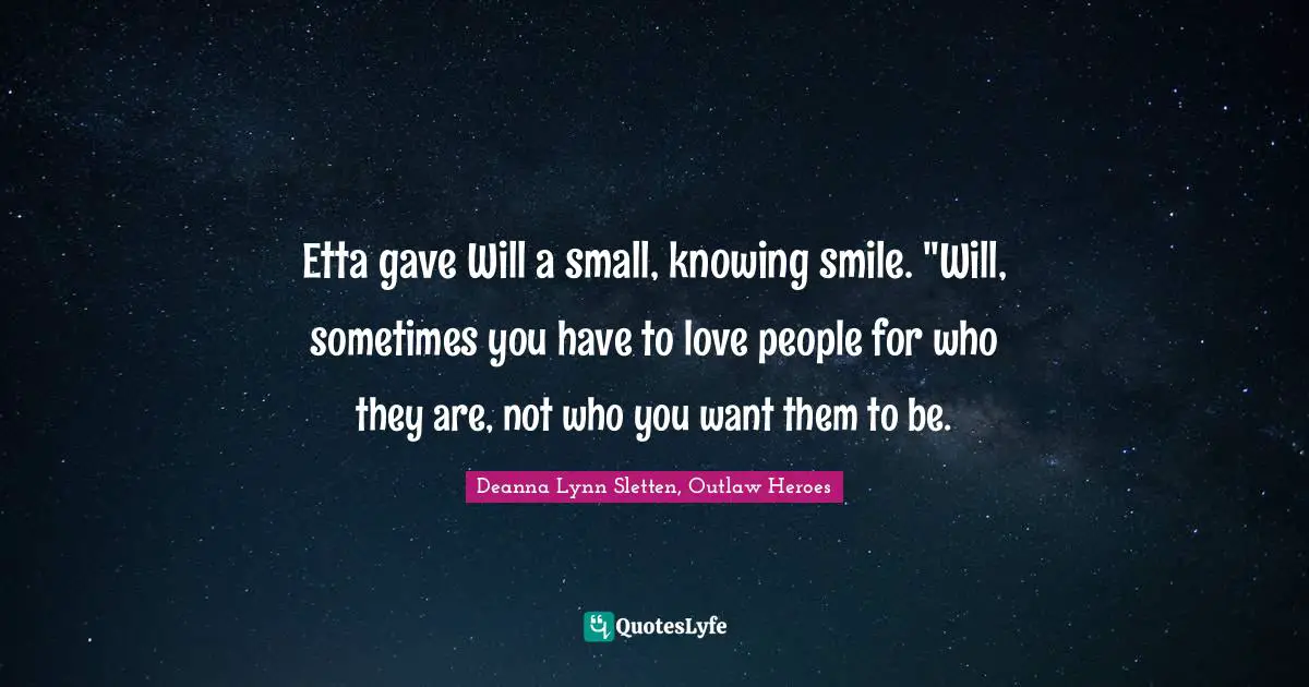 Etta gave Will a small, knowing smile. "Will, sometimes you have to love people for who they are, not who you want them to be.