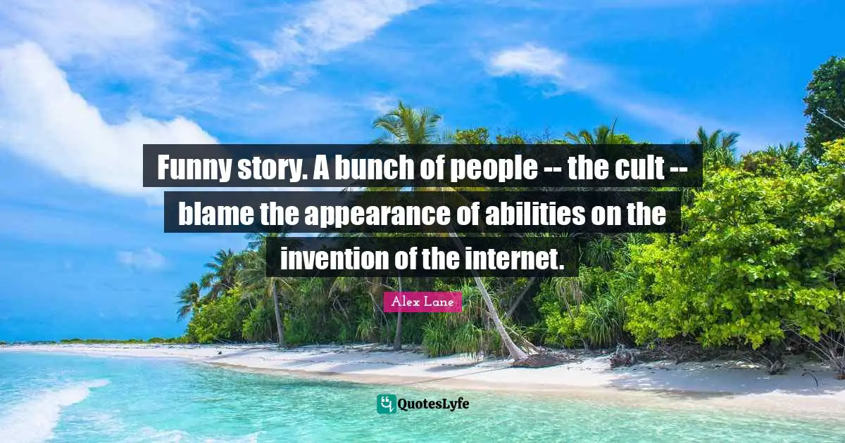 Funny story. A bunch of people -- the cult -- blame the appearance of abilities on the invention of the internet.