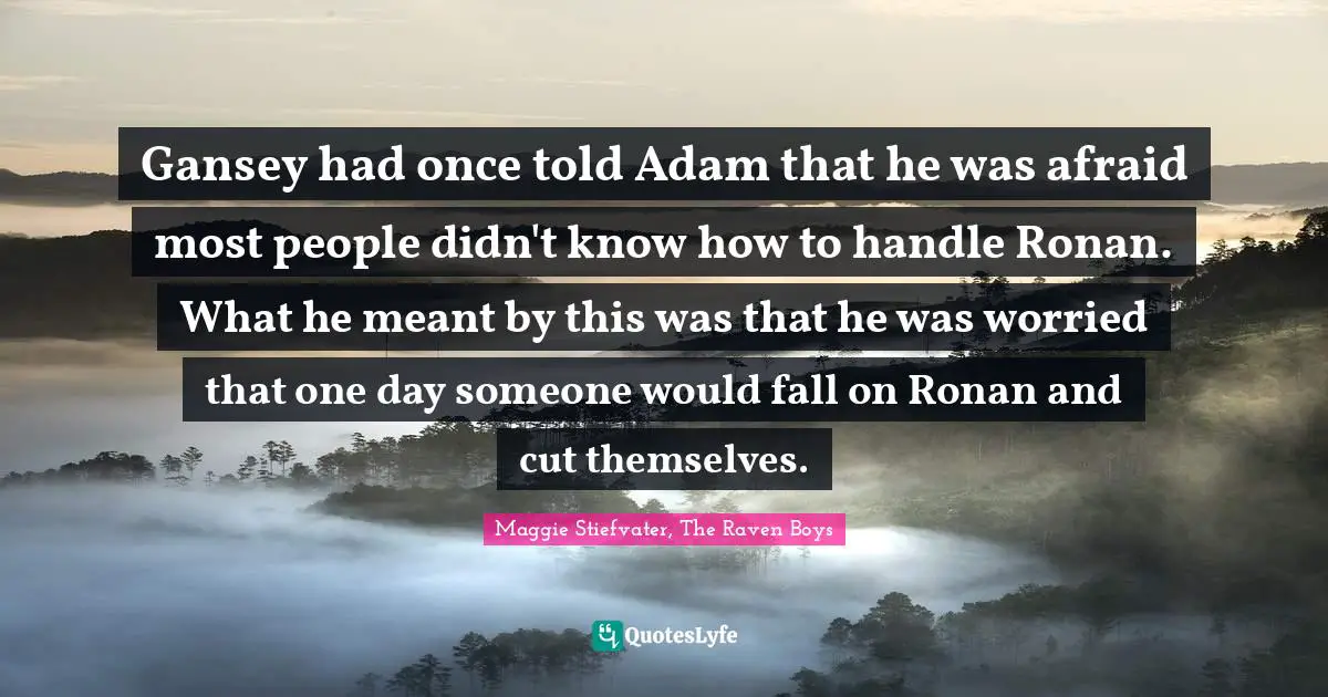 Fantasy Young Adult Quotes: "Gansey had once told Adam that he was afraid most people didn't know how to handle Ronan. What he meant by this was that he was worried that one day someone would fall on Ronan and cut themselves."