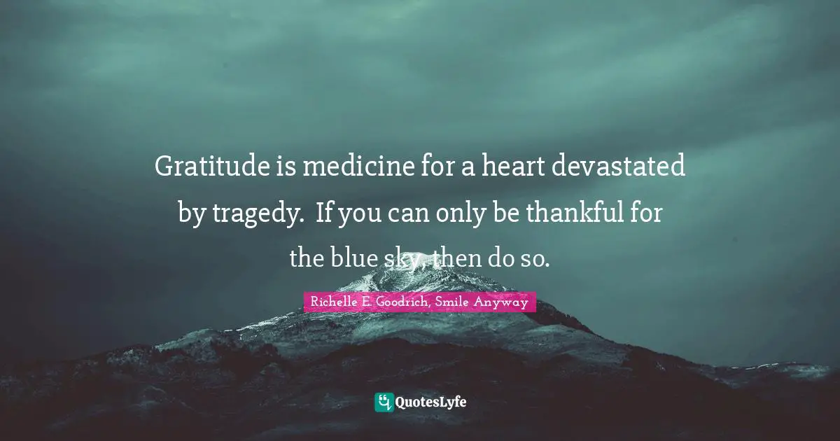 Gratitude is medicine for a heart devastated by tragedy.  If you can only be thankful for the blue sky, then do so.