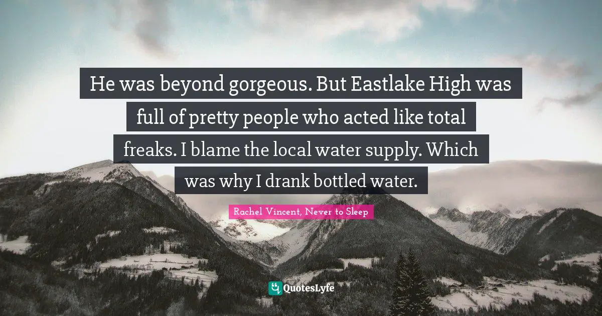 He was beyond gorgeous. But Eastlake High was full of pretty people who acted like total freaks. I blame the local water supply. Which was why I drank bottled water.