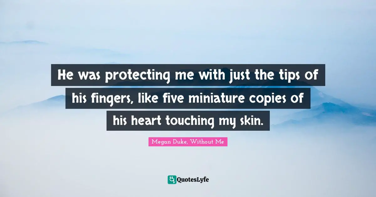 He was protecting me with just the tips of his fingers, like five miniature copies of his heart touching my skin.