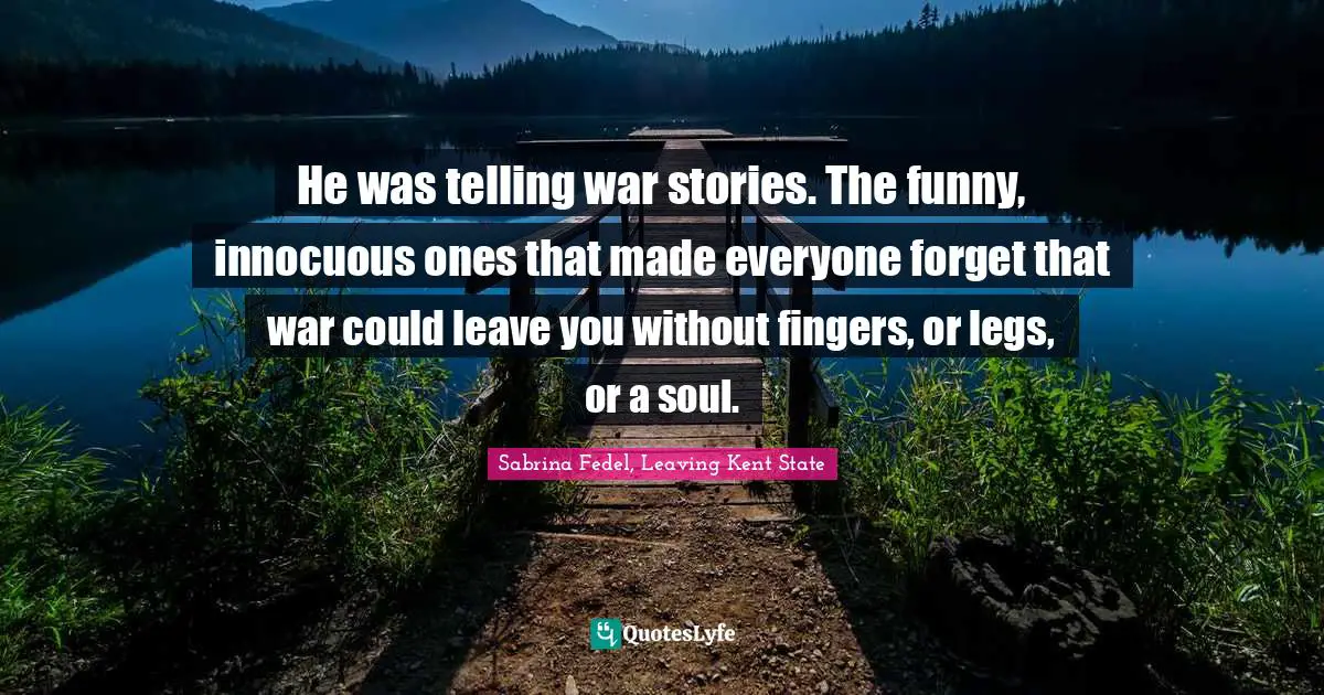 He was telling war stories. The funny, innocuous ones that made everyone forget that war could leave you without fingers, or legs, or a soul.