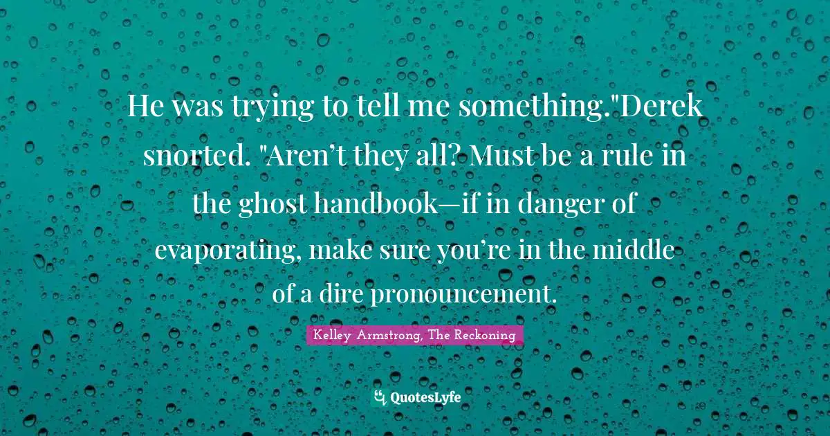 He was trying to tell me something."Derek snorted. "Aren’t they all? Must be a rule in the ghost handbook—if in danger of evaporating, make sure you’re in the middle of a dire pronouncement.