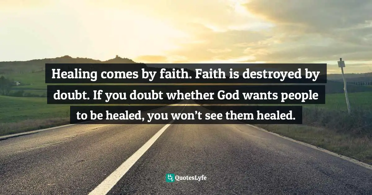 Healing comes by faith. Faith is destroyed by doubt. If you doubt whether God wants people to be healed, you won’t see them healed.