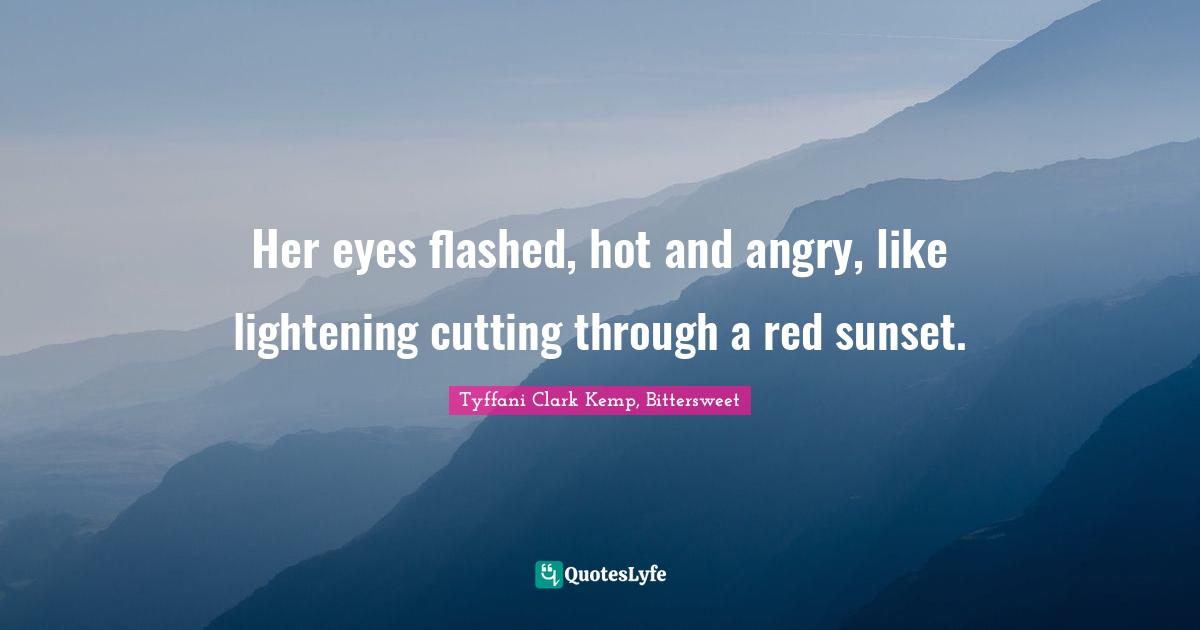 Her eyes flashed, hot and angry, like lightening cutting through a red sunset.