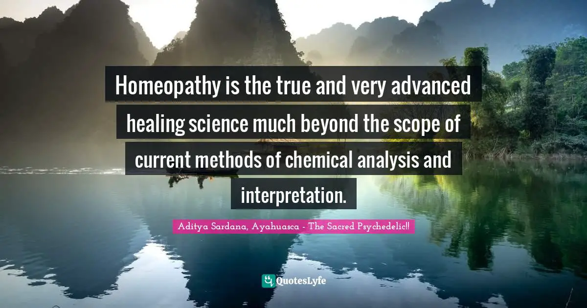 Homeopathy is the true and very advanced healing science much beyond the scope of current methods of chemical analysis and interpretation.