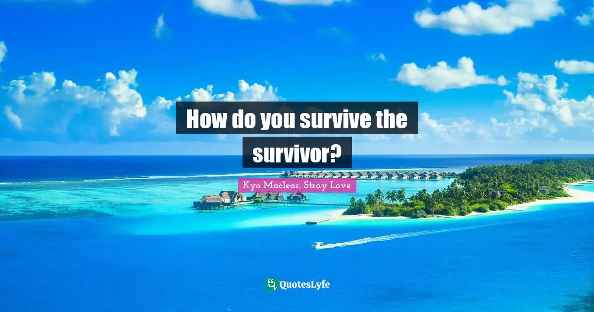 Kyo Quotes: "How do you survive the survivor?"