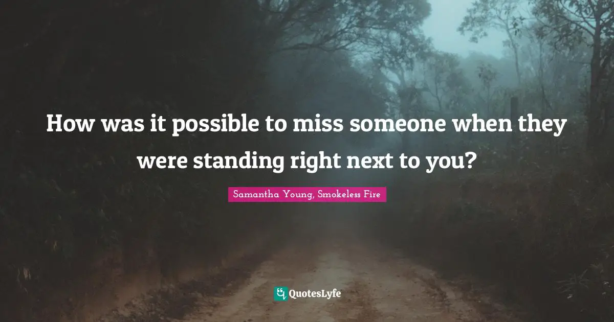 How was it possible to miss someone when they were standing right next to you?