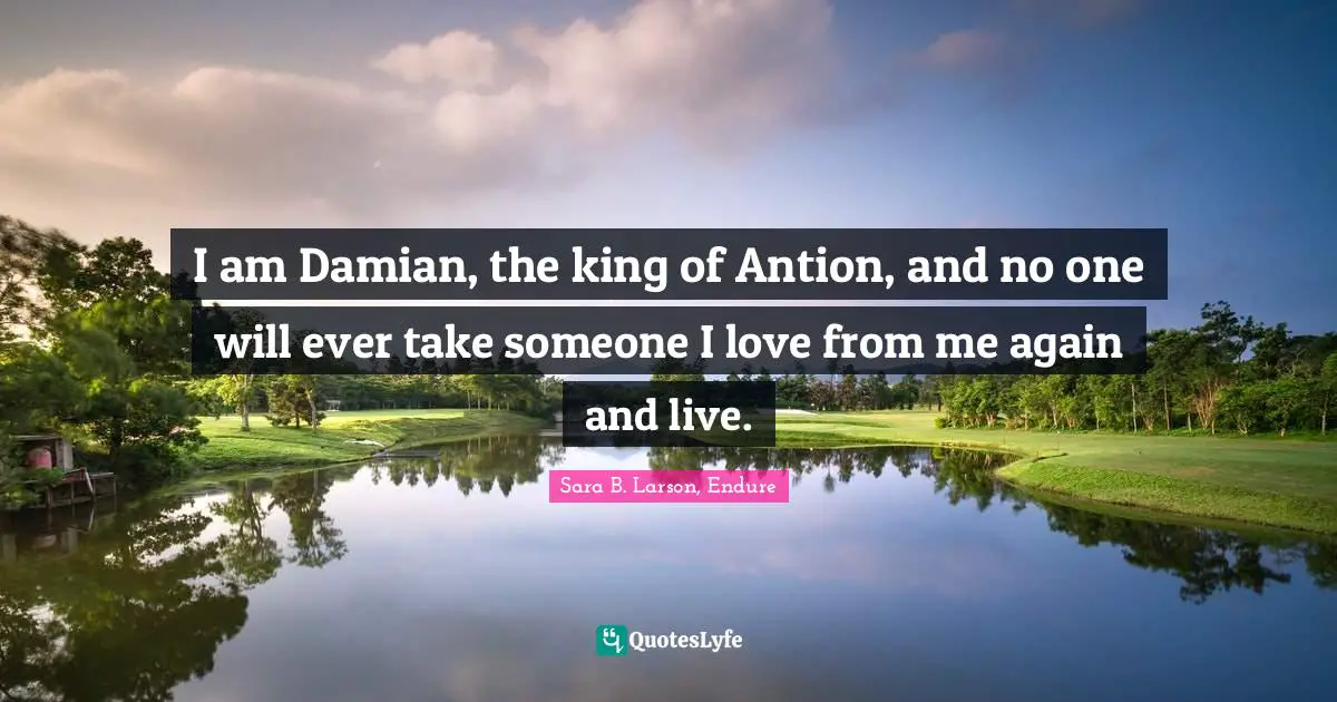 I am Damian, the king of Antion, and no one will ever take someone I love from me again and live.