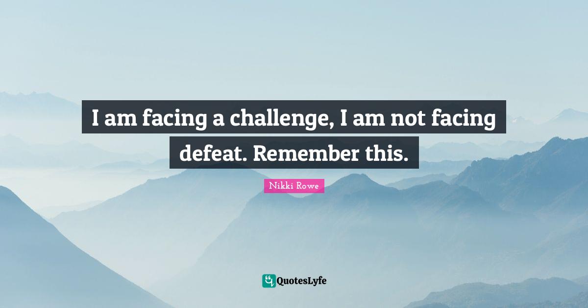 I am facing a challenge, I am not facing defeat. Remember this.