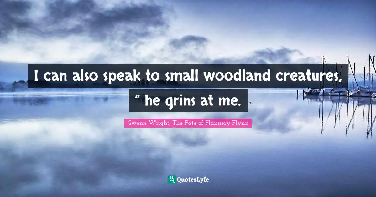 I can also speak to small woodland creatures, ” he grins at me.