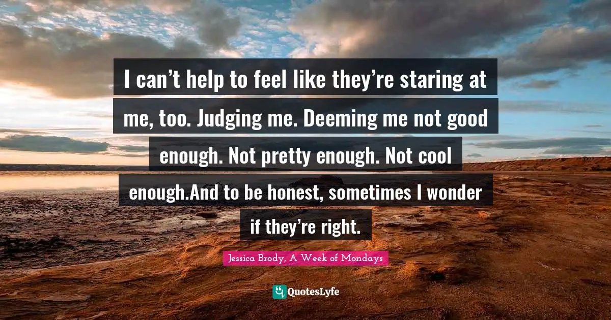 I can’t help to feel like they’re staring at me, too. Judging me. Deeming me not good enough. Not pretty enough. Not cool enough.And to be honest, sometimes I wonder if they’re right.