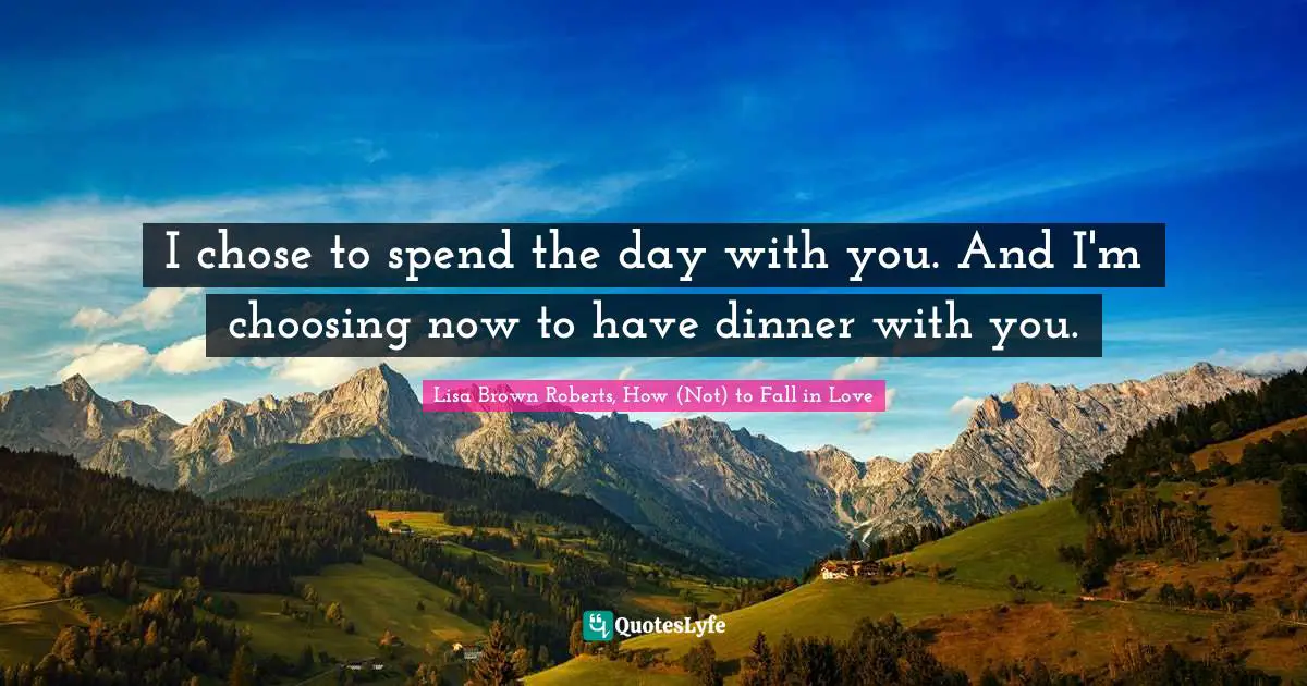 Lucas Quotes: "I chose to spend the day with you. And I'm choosing now to have dinner with you."