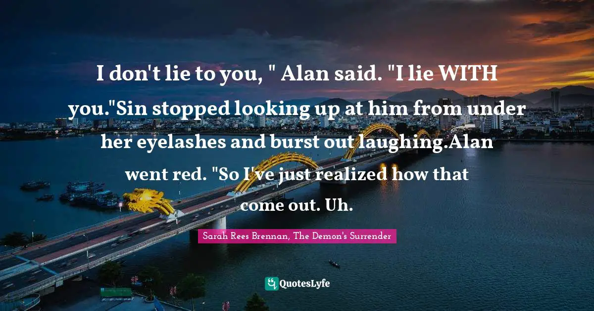 I don't lie to you, " Alan said. "I lie WITH you."Sin stopped looking up at him from under her eyelashes and burst out laughing.Alan went red. "So I've just realized how that come out. Uh.