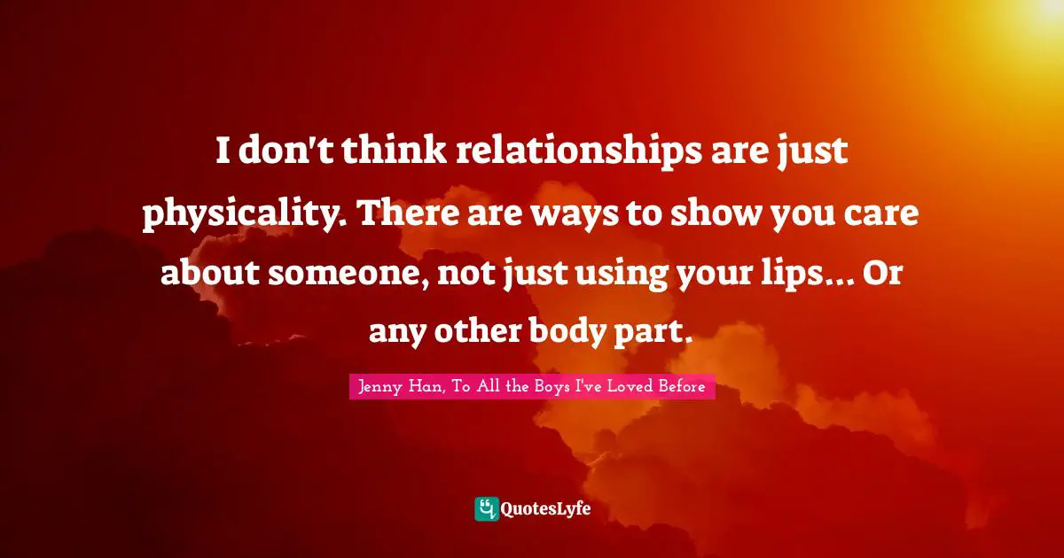 I don't think relationships are just physicality. There are ways to show you care about someone, not just using your lips... Or any other body part.