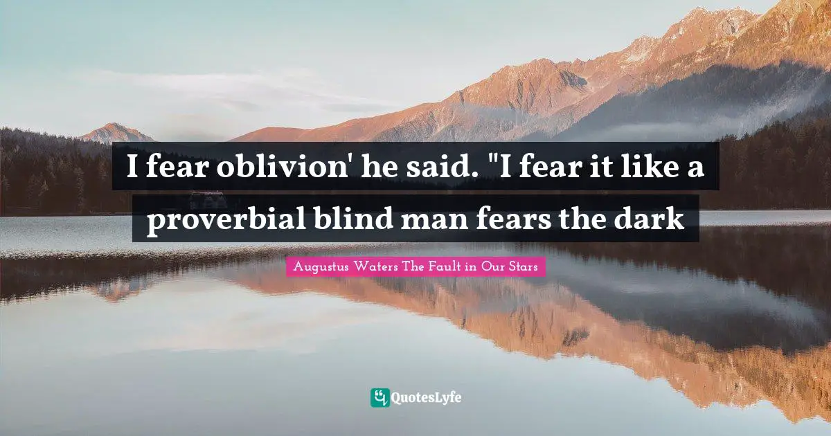I fear oblivion' he said. "I fear it like a proverbial blind man fears the dark