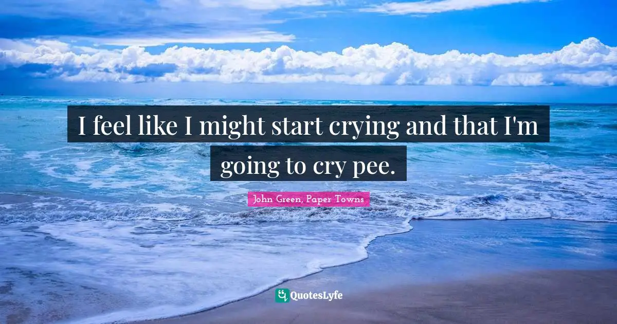 I feel like I might start crying and that I'm going to cry pee.