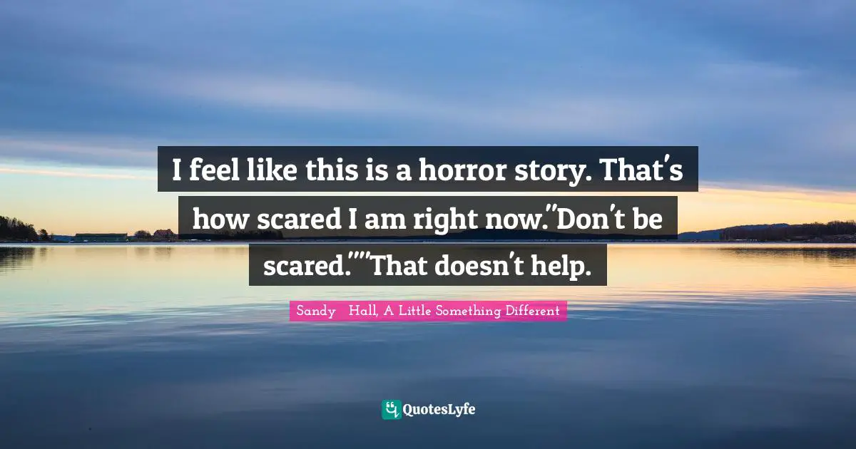 I feel like this is a horror story. That's how scared I am right now."Don't be scared.""That doesn't help.