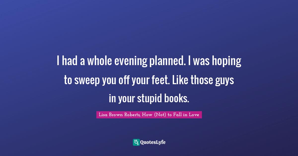 Lucas Quotes: "I had a whole evening planned. I was hoping to sweep you off your feet. Like those guys in your stupid books."